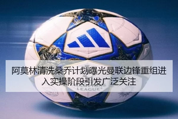 阿莫林清洗桑乔计划曝光曼联边锋重组进入实操阶段引发广泛关注